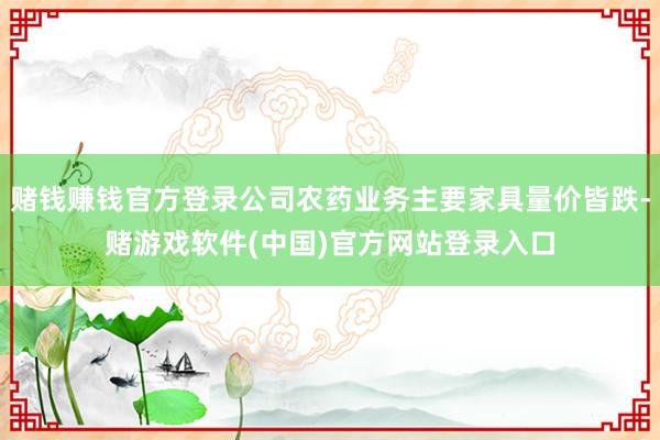 赌钱赚钱官方登录公司农药业务主要家具量价皆跌-赌游戏软件(中国)官方网站登录入口
