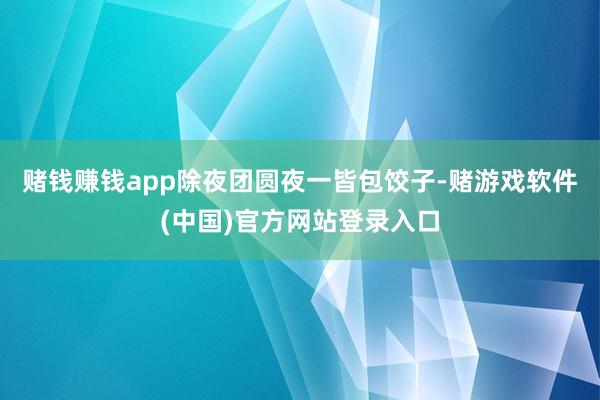 赌钱赚钱app除夜团圆夜一皆包饺子-赌游戏软件(中国)官方网站登录入口