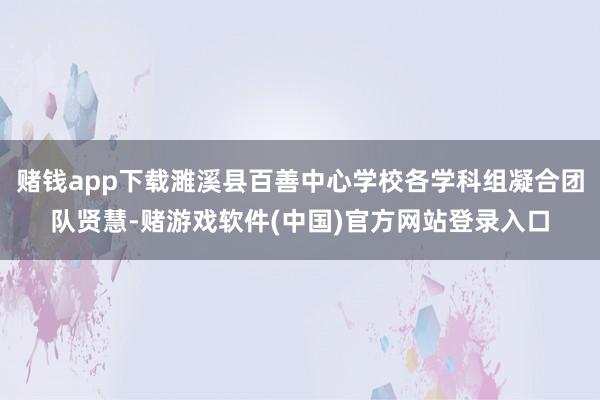 赌钱app下载濉溪县百善中心学校各学科组凝合团队贤慧-赌游戏软件(中国)官方网站登录入口