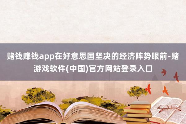 赌钱赚钱app在好意思国坚决的经济阵势眼前-赌游戏软件(中国)官方网站登录入口
