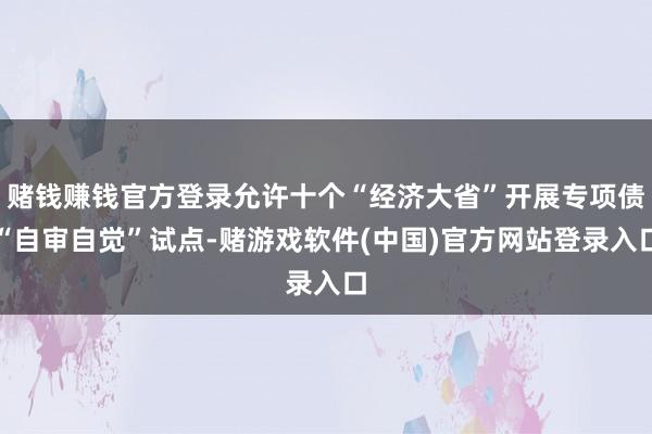 赌钱赚钱官方登录允许十个“经济大省”开展专项债“自审自觉”试点-赌游戏软件(中国)官方网站登录入口