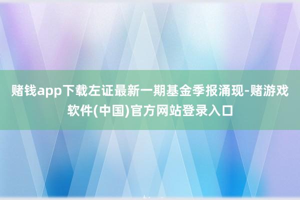 赌钱app下载左证最新一期基金季报涌现-赌游戏软件(中国)官方网站登录入口