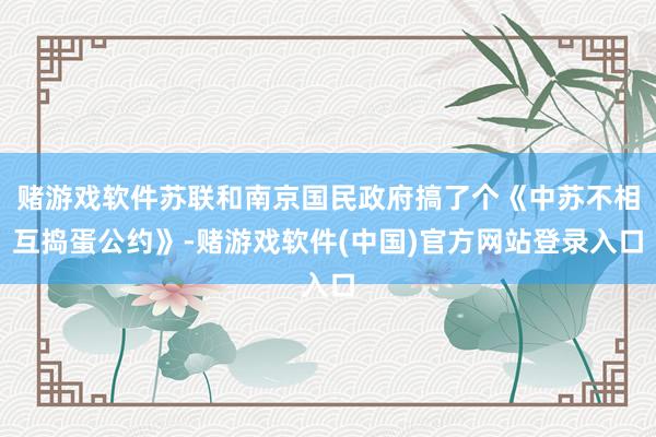 赌游戏软件苏联和南京国民政府搞了个《中苏不相互捣蛋公约》-赌游戏软件(中国)官方网站登录入口