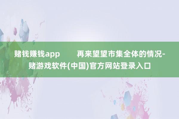 赌钱赚钱app        再来望望市集全体的情况-赌游戏软件(中国)官方网站登录入口