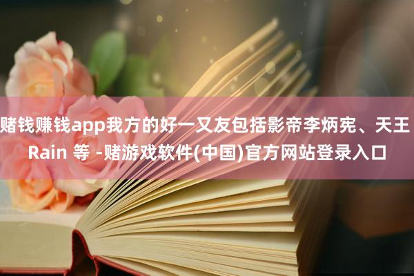赌钱赚钱app我方的好一又友包括影帝李炳宪、天王 Rain 等 -赌游戏软件(中国)官方网站登录入口