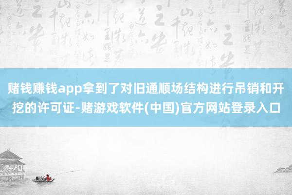 赌钱赚钱app拿到了对旧通顺场结构进行吊销和开挖的许可证-赌游戏软件(中国)官方网站登录入口