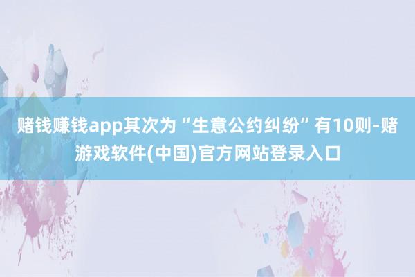 赌钱赚钱app其次为“生意公约纠纷”有10则-赌游戏软件(中国)官方网站登录入口