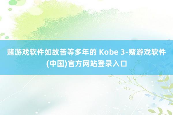 赌游戏软件如故苦等多年的 Kobe 3-赌游戏软件(中国)官方网站登录入口