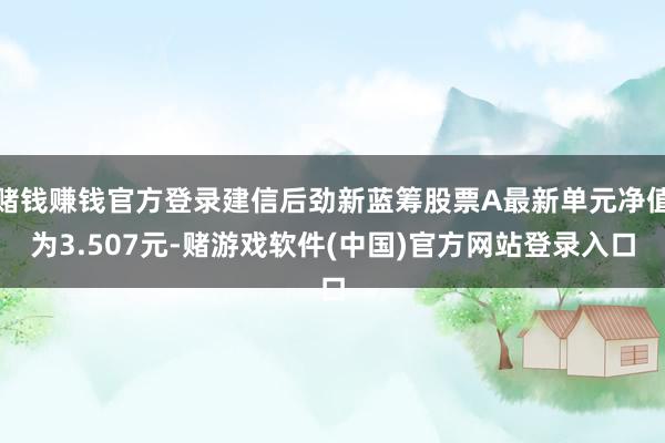 赌钱赚钱官方登录建信后劲新蓝筹股票A最新单元净值为3.507元-赌游戏软件(中国)官方网站登录入口