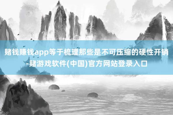 赌钱赚钱app等于梳理那些是不可压缩的硬性开销-赌游戏软件(中国)官方网站登录入口