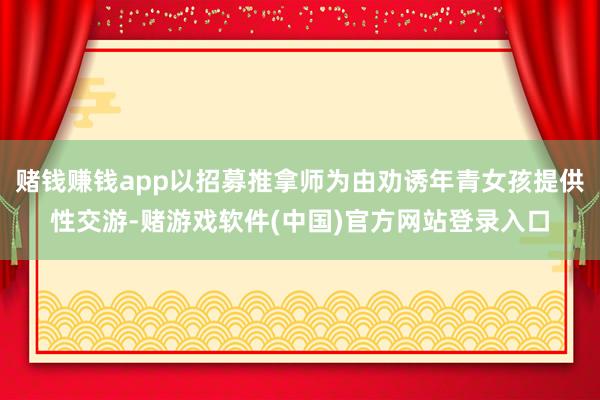 赌钱赚钱app以招募推拿师为由劝诱年青女孩提供性交游-赌游戏软件(中国)官方网站登录入口