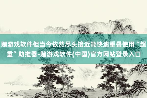 赌游戏软件但当今依然尽头接近能快速重叠使用“超重”助推器-赌游戏软件(中国)官方网站登录入口