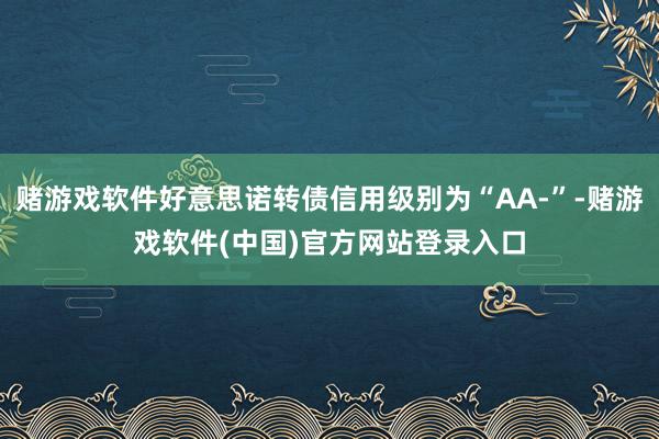 赌游戏软件好意思诺转债信用级别为“AA-”-赌游戏软件(中国)官方网站登录入口