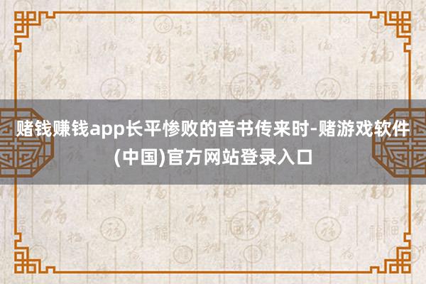赌钱赚钱app长平惨败的音书传来时-赌游戏软件(中国)官方网站登录入口