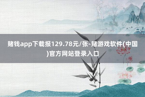 赌钱app下载报129.78元/张-赌游戏软件(中国)官方网站登录入口
