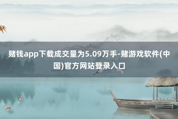 赌钱app下载成交量为5.09万手-赌游戏软件(中国)官方网站登录入口