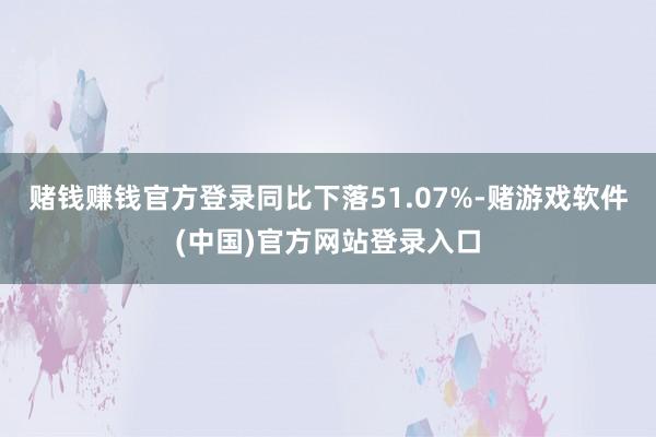 赌钱赚钱官方登录同比下落51.07%-赌游戏软件(中国)官方网站登录入口