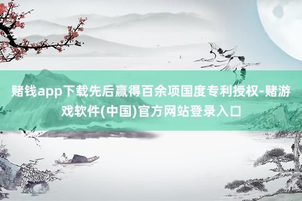 赌钱app下载先后赢得百余项国度专利授权-赌游戏软件(中国)官方网站登录入口