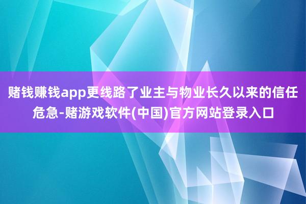 赌钱赚钱app更线路了业主与物业长久以来的信任危急-赌游戏软件(中国)官方网站登录入口