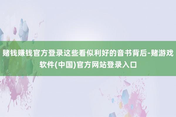 赌钱赚钱官方登录这些看似利好的音书背后-赌游戏软件(中国)官方网站登录入口