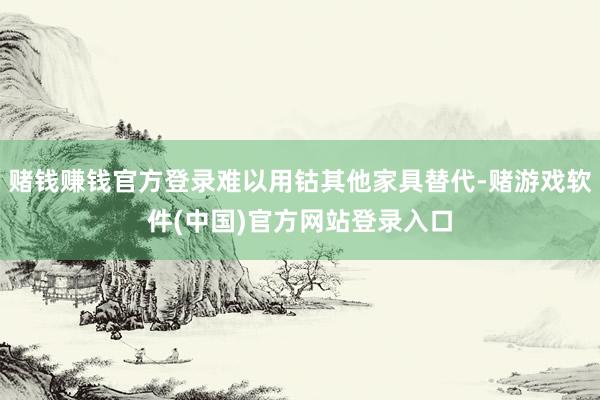 赌钱赚钱官方登录难以用钴其他家具替代-赌游戏软件(中国)官方网站登录入口