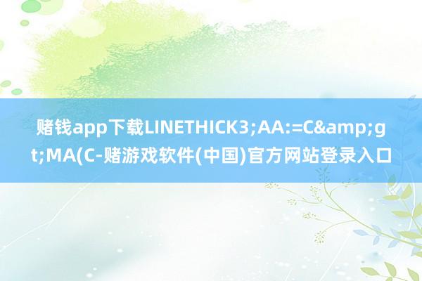 赌钱app下载LINETHICK3;AA:=C&gt;MA(C-赌游戏软件(中国)官方网站登录入口