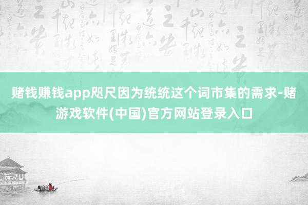赌钱赚钱app咫尺因为统统这个词市集的需求-赌游戏软件(中国)官方网站登录入口