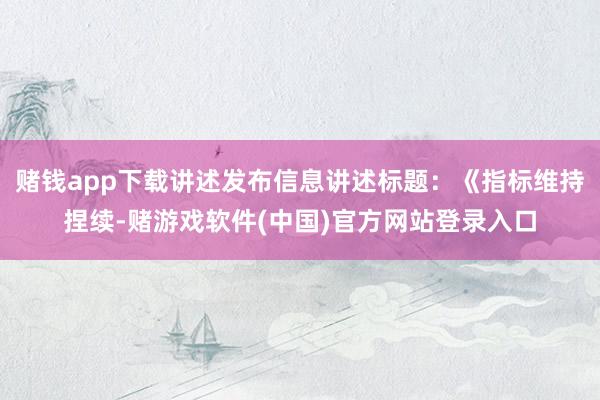 赌钱app下载讲述发布信息讲述标题：《指标维持捏续-赌游戏软件(中国)官方网站登录入口