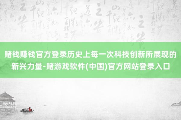 赌钱赚钱官方登录历史上每一次科技创新所展现的新兴力量-赌游戏软件(中国)官方网站登录入口