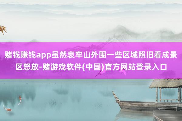 赌钱赚钱app虽然哀牢山外围一些区域照旧看成景区怒放-赌游戏软件(中国)官方网站登录入口