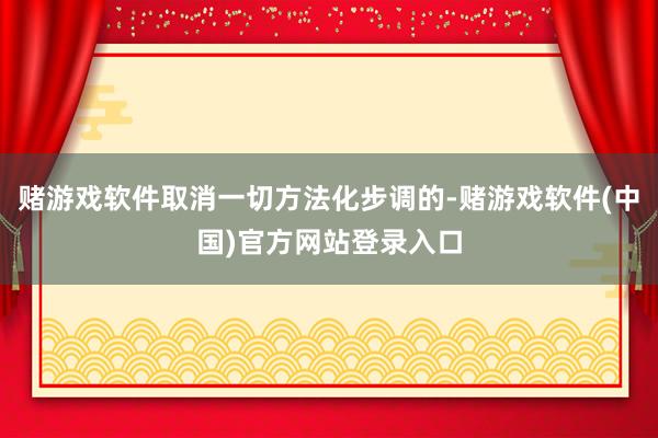 赌游戏软件取消一切方法化步调的-赌游戏软件(中国)官方网站登录入口