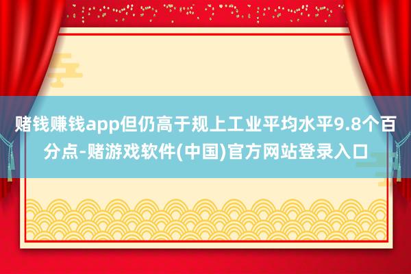 赌钱赚钱app但仍高于规上工业平均水平9.8个百分点-赌游戏软件(中国)官方网站登录入口