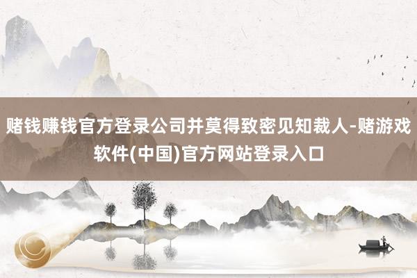 赌钱赚钱官方登录公司并莫得致密见知裁人-赌游戏软件(中国)官方网站登录入口