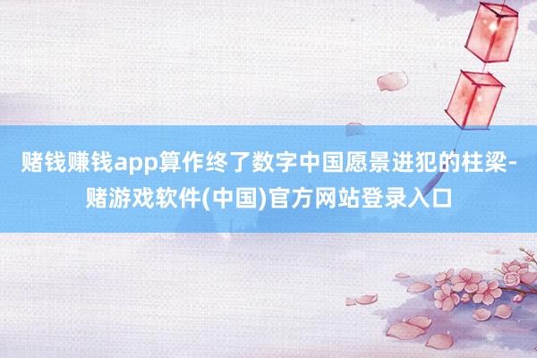 赌钱赚钱app算作终了数字中国愿景进犯的柱梁-赌游戏软件(中国)官方网站登录入口