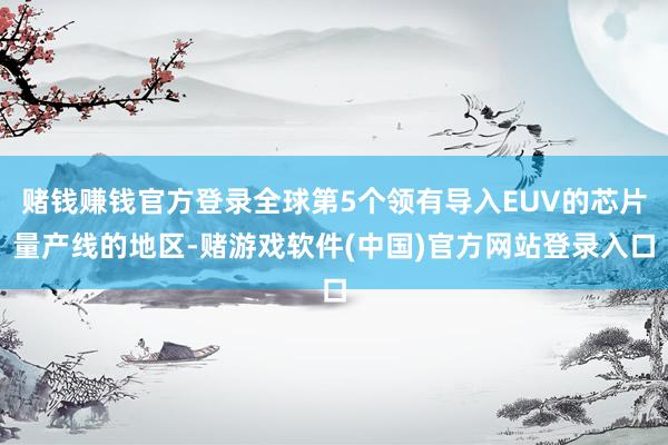 赌钱赚钱官方登录全球第5个领有导入EUV的芯片量产线的地区-赌游戏软件(中国)官方网站登录入口