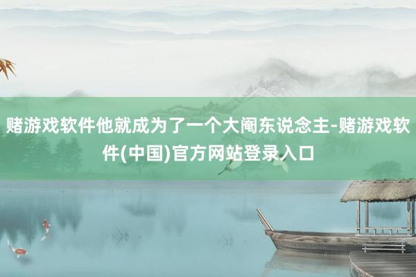 赌游戏软件他就成为了一个大阉东说念主-赌游戏软件(中国)官方网站登录入口
