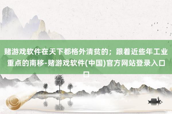 赌游戏软件在天下都格外清贫的；跟着近些年工业重点的南移-赌游戏软件(中国)官方网站登录入口