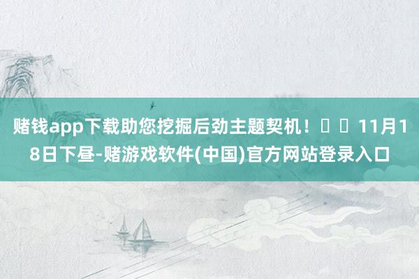 赌钱app下载助您挖掘后劲主题契机！		11月18日下昼-赌游戏软件(中国)官方网站登录入口
