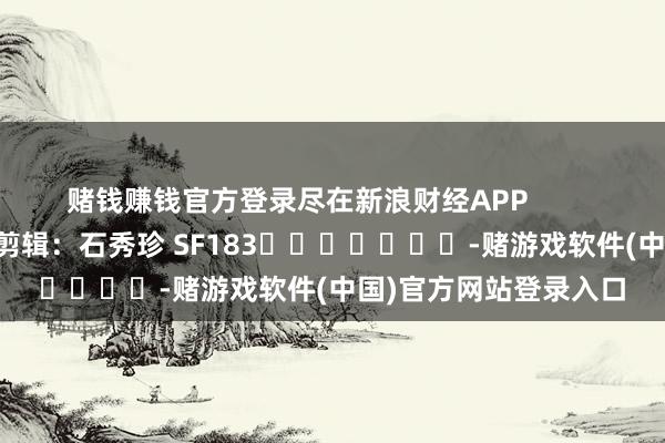 赌钱赚钱官方登录尽在新浪财经APP            						职守剪辑：石秀珍 SF183							-赌游戏软件(中国)官方网站登录入口