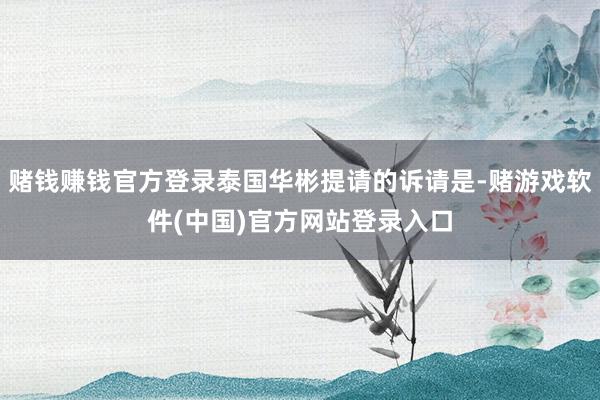 赌钱赚钱官方登录泰国华彬提请的诉请是-赌游戏软件(中国)官方网站登录入口