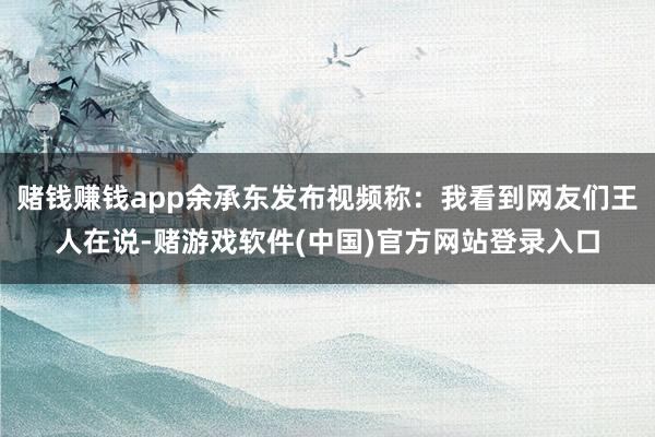 赌钱赚钱app余承东发布视频称：我看到网友们王人在说-赌游戏软件(中国)官方网站登录入口