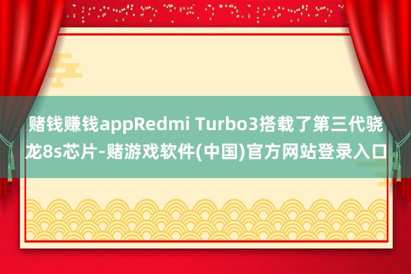 赌钱赚钱appRedmi Turbo3搭载了第三代骁龙8s芯片-赌游戏软件(中国)官方网站登录入口