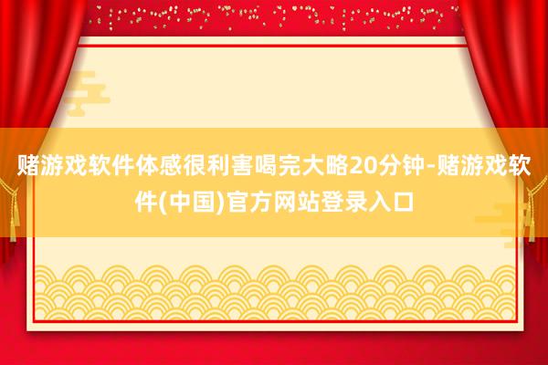 赌游戏软件体感很利害喝完大略20分钟-赌游戏软件(中国)官方网站登录入口