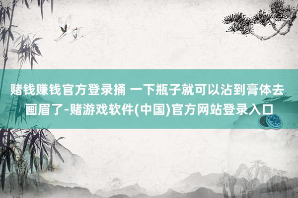 赌钱赚钱官方登录捅 一下瓶子就可以沾到膏体去 画眉了-赌游戏软件(中国)官方网站登录入口