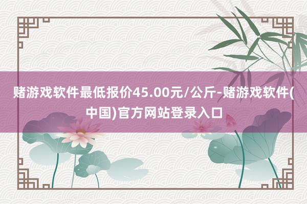 赌游戏软件最低报价45.00元/公斤-赌游戏软件(中国)官方网站登录入口