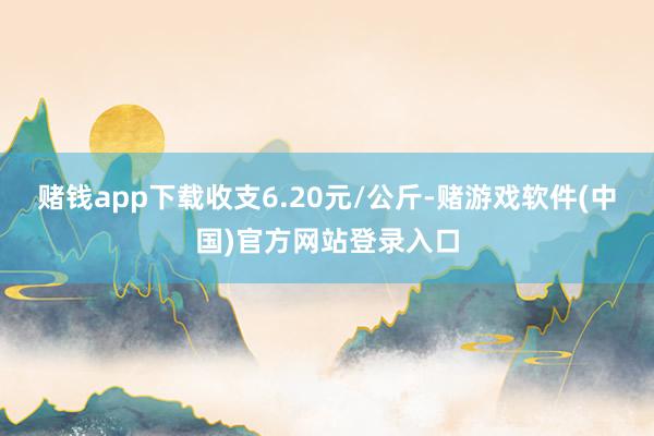 赌钱app下载收支6.20元/公斤-赌游戏软件(中国)官方网站登录入口