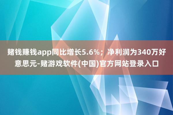 赌钱赚钱app同比增长5.6%；净利润为340万好意思元-赌游戏软件(中国)官方网站登录入口
