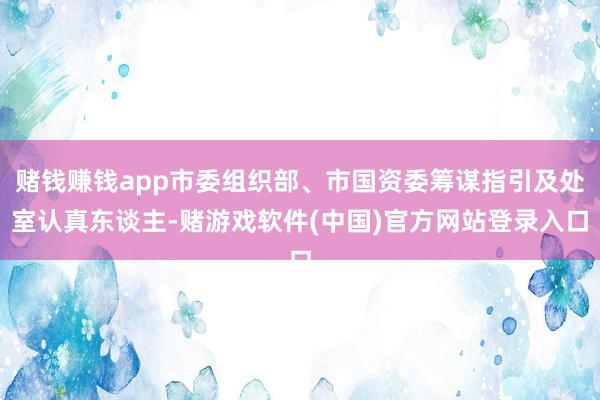 赌钱赚钱app市委组织部、市国资委筹谋指引及处室认真东谈主-赌游戏软件(中国)官方网站登录入口