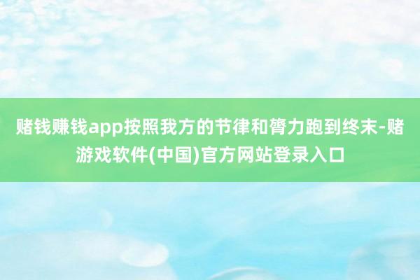赌钱赚钱app按照我方的节律和膂力跑到终末-赌游戏软件(中国)官方网站登录入口