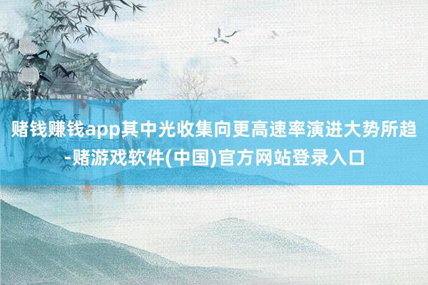 赌钱赚钱app其中光收集向更高速率演进大势所趋-赌游戏软件(中国)官方网站登录入口